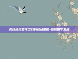 揭秘蟠桃园守卫战的终极策略-蟠桃园守卫战