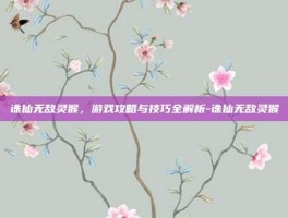 诛仙无敌灵猴，游戏攻略与技巧全解析-诛仙无敌灵猴