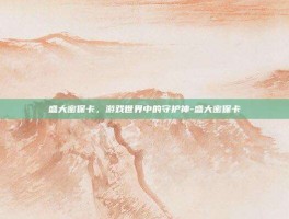 盛大密保卡，游戏世界中的守护神-盛大密保卡