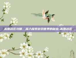 高丽战区攻略，深入探索游戏世界的秘密-高丽战区