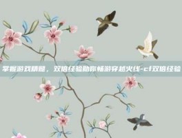 掌握游戏精髓，双倍经验助你畅游穿越火线-cf双倍经验