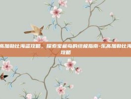 乐高加勒比海盗攻略，探索宝藏岛的终极指南-乐高加勒比海盗攻略