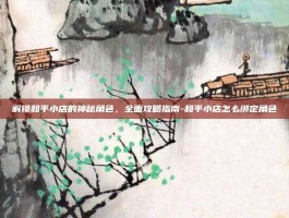 解锁和平小店的神秘角色，全面攻略指南-和平小店怎么绑定角色