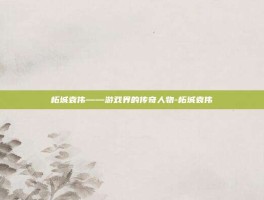 柘城袁伟——游戏界的传奇人物-柘城袁伟
