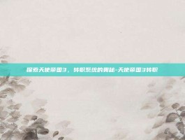 探索天使帝国3，转职系统的奥秘-天使帝国3转职