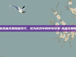 揭秘热血无赖隐藏技巧，成为游戏中的传奇玩家-热血无赖隐藏