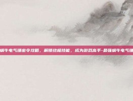 最强蜗牛电气锤密令攻略，解锁终极技能，成为游戏高手-最强蜗牛电气锤密令