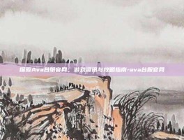 探索Ava台服官网，游戏资讯与攻略指南-ava台服官网