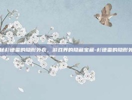 揭秘杉德雷的隐形外衣，游戏界的隐藏宝藏-杉德雷的隐形外衣