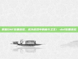 掌握DNF街霸连招，成为游戏中的格斗之王！-dnf街霸连招