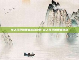 龙之谷灵魂舞者加点攻略-龙之谷灵魂舞者加点