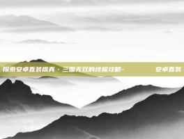 探索安卓直装版真·三国无双的终极攻略-じゅぎょうさんかん安卓直装