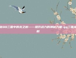揭秘QQ三国中的龙之树——提升战力的神秘力量-qq三国龙之树
