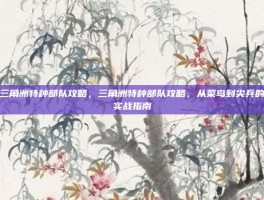 三角洲特种部队攻略，三角洲特种部队攻略，从菜鸟到尖兵的实战指南