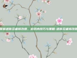 掌握迷你忍者修改器，游戏内技巧与策略-迷你忍者修改器