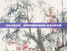 兔兔天使在哪，萌系冒险的终极指南-兔兔天使在哪