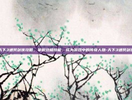 天下3通冥剑侠攻略，掌握终极技能，成为游戏中的传奇人物-天下3通冥剑侠
