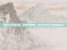 聂可儿学徒型攻略，掌握游戏精髓，成为游戏高手-学徒型聂可儿