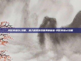 月影传说OL攻略，深入探索游戏世界的秘密-月影传说ol攻略