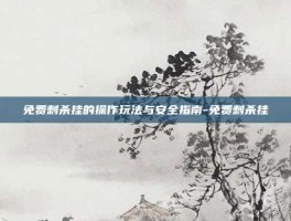 免费刺杀挂的操作玩法与安全指南-免费刺杀挂
