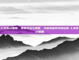 七龙珠ol国服，革新玩法与策略，开启热血竞技新征程-七龙珠ol国服