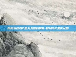 揭秘冒险岛2黑炎龙兽的奥秘-冒险岛2黑炎龙兽