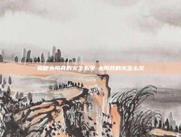 揭秘太阳井的火怎么灭-太阳井的火怎么灭