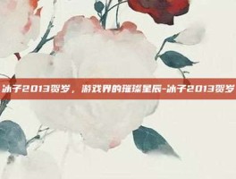 冰子2013贺岁，游戏界的璀璨星辰-冰子2013贺岁