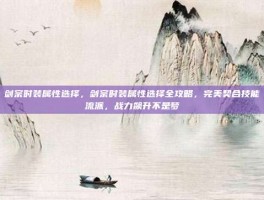 剑宗时装属性选择，剑宗时装属性选择全攻略，完美契合技能流派，战力飙升不是梦