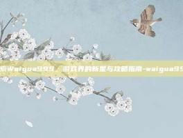 探索Waigua999，游戏界的新星与攻略指南-waigua999