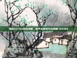 揭秘557kk游戏攻略，新手必看技巧与策略-557kk