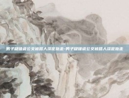 男子疑碰瓷公交被路人淡定拖走-男子疑碰瓷公交被路人淡定拖走