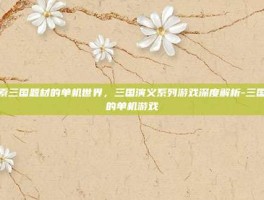探索三国题材的单机世界，三国演义系列游戏深度解析-三国类的单机游戏