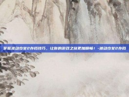 掌握波动少女2存档技巧，让你的游戏之旅更加顺畅！-波动少女2存档