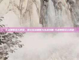 斗战神取经人初级，核心玩法解析与实战攻略-斗战神取经人初级