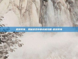 遨游传奇，揭秘游戏中的终极攻略-遨游传奇