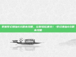 掌握梦幻诛仙60副本攻略，让你轻松通关！-梦幻诛仙60副本攻略