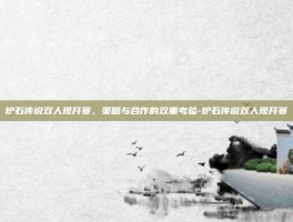 炉石传说双人现开赛，策略与合作的双重考验-炉石传说双人现开赛