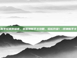 新手玩家的福音，掌握神新手卡攻略，轻松升级！-将神新手卡