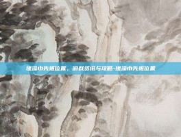 搓澡巾先祖位置，游戏资讯与攻略-搓澡巾先祖位置