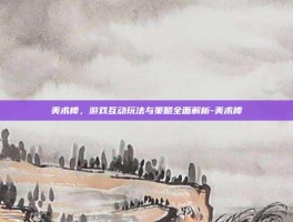 美术棒，游戏互动玩法与策略全面解析-美术棒