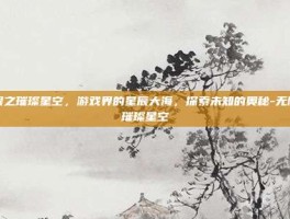 无限之璀璨星空，游戏界的星辰大海，探索未知的奥秘-无限之璀璨星空