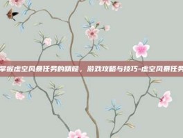 掌握虚空风暴任务的精髓，游戏攻略与技巧-虚空风暴任务