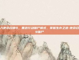 深入使命召唤9，黑色行动僵尸模式，掌握生存之道-使命召唤9僵尸
