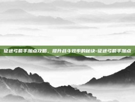 征途弓箭手加点攻略，提升战斗效率的秘诀-征途弓箭手加点
