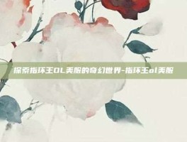 探索指环王OL美服的奇幻世界-指环王ol美服