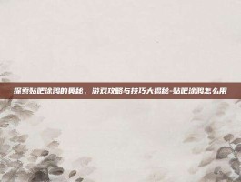 探索贴吧涂鸦的奥秘，游戏攻略与技巧大揭秘-贴吧涂鸦怎么用