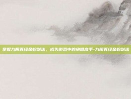 掌握九阴真经金蛇剑法，成为游戏中的绝世高手-九阴真经金蛇剑法