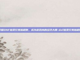 掌握DNF拍卖行竞拍规则，成为游戏内的经济大师-dnf拍卖行竞拍规则