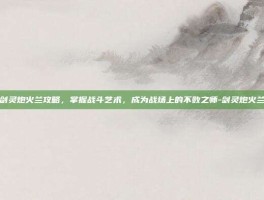 剑灵炮火兰攻略，掌握战斗艺术，成为战场上的不败之师-剑灵炮火兰